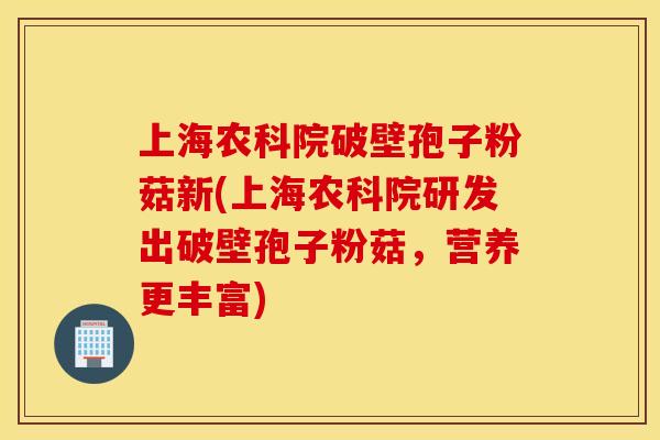 上海农科院破壁孢子粉菇新(上海农科院研发出破壁孢子粉菇，营养更丰富)
