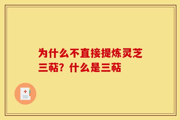 为什么不直接提炼灵芝三萜？什么是三萜