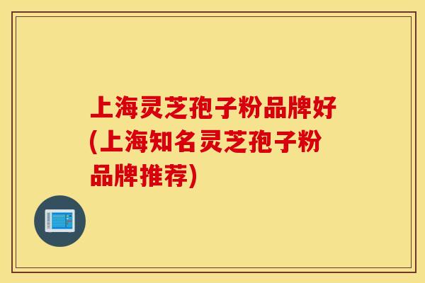 上海灵芝孢子粉品牌好(上海知名灵芝孢子粉品牌推荐)
