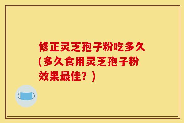 修正灵芝孢子粉吃多久(多久食用灵芝孢子粉效果最佳？)