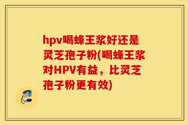 hpv喝蜂王浆好还是灵芝孢子粉(喝蜂王浆对HPV有益，比灵芝孢子粉更有效)