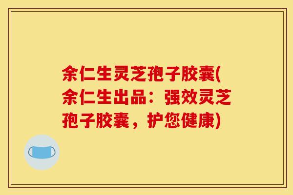 余仁生灵芝孢子胶囊(余仁生出品：强效灵芝孢子胶囊，护您健康)