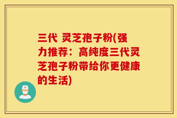 三代 灵芝孢子粉(强力推荐：高纯度三代灵芝孢子粉带给你更健康的生活)