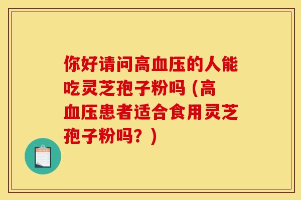 你好请问高血压的人能吃灵芝孢子粉吗 (高血压患者适合食用灵芝孢子粉吗？)