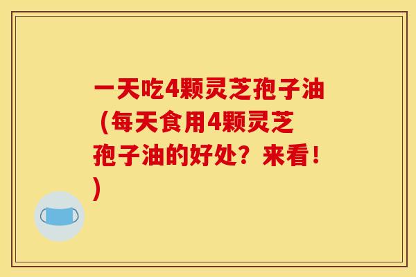 一天吃4颗灵芝孢子油 (每天食用4颗灵芝孢子油的好处？来看！)