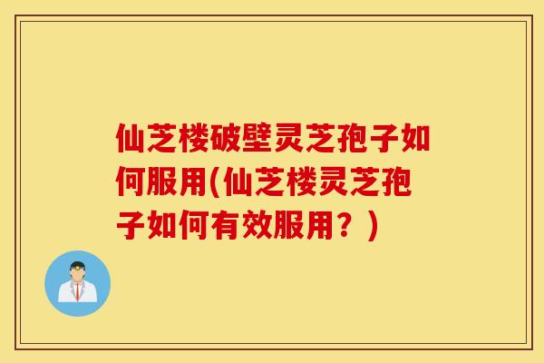 仙芝楼破壁灵芝孢子如何服用(仙芝楼灵芝孢子如何有效服用？)
