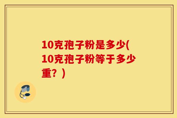 10克孢子粉是多少(10克孢子粉等于多少重？)