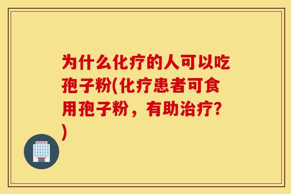 为什么化疗的人可以吃孢子粉(化疗患者可食用孢子粉，有助治疗？)