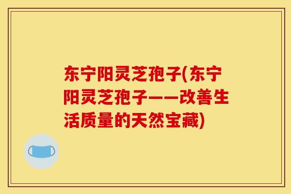 东宁阳灵芝孢子(东宁阳灵芝孢子——改善生活质量的天然宝藏)