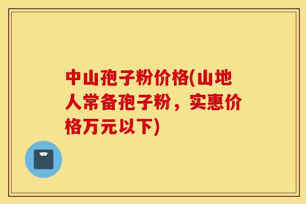 中山孢子粉价格(山地人常备孢子粉，实惠价格万元以下)