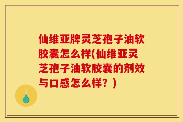 仙维亚牌灵芝孢子油软胶囊怎么样(仙维亚灵芝孢子油软胶囊的剂效与口感怎么样？)