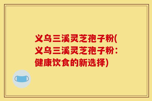 义乌三溪灵芝孢子粉(义乌三溪灵芝孢子粉：健康饮食的新选择)