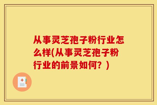 从事灵芝孢子粉行业怎么样(从事灵芝孢子粉行业的前景如何？)