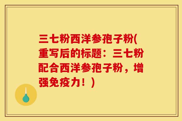 三七粉西洋参孢子粉(重写后的标题：三七粉配合西洋参孢子粉，增强免疫力！)