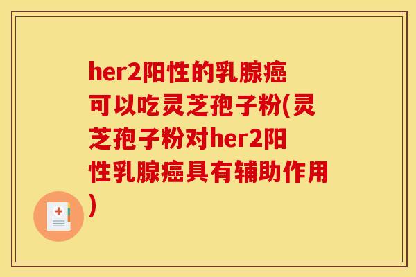 her2阳性的乳腺癌可以吃灵芝孢子粉(灵芝孢子粉对her2阳性乳腺癌具有辅助作用)