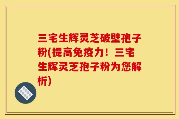 三宅生辉灵芝破壁孢子粉(提高免疫力！三宅生辉灵芝孢子粉为您解析)