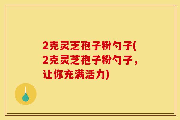 2克灵芝孢子粉勺子(2克灵芝孢子粉勺子，让你充满活力)
