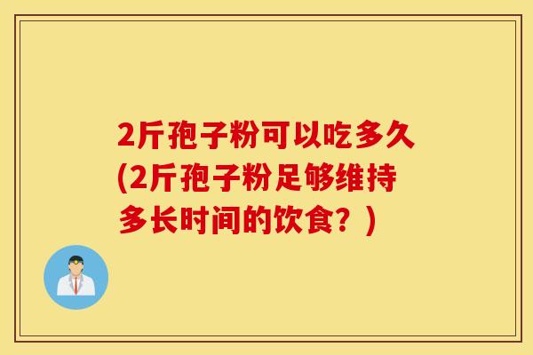 2斤孢子粉可以吃多久(2斤孢子粉足够维持多长时间的饮食？)
