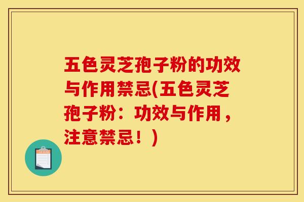 五色灵芝孢子粉的功效与作用禁忌(五色灵芝孢子粉：功效与作用，注意禁忌！)