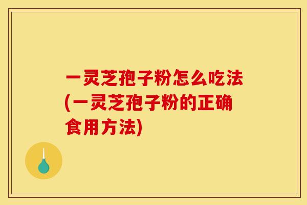 一灵芝孢子粉怎么吃法(一灵芝孢子粉的正确食用方法)