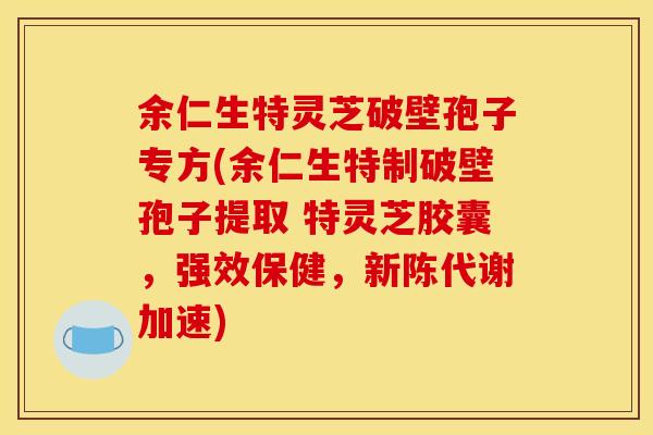 余仁生特灵芝破壁孢子专方(余仁生特制破壁孢子提取 特灵芝胶囊，强效保健，新陈代谢加速)