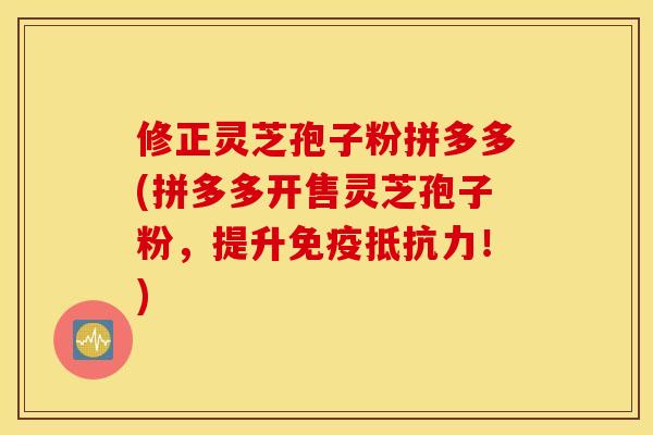 修正灵芝孢子粉拼多多(拼多多开售灵芝孢子粉，提升免疫抵抗力！)