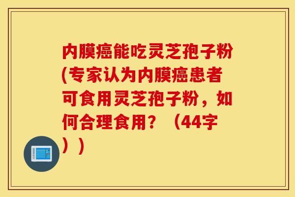 内膜癌能吃灵芝孢子粉(专家认为内膜癌患者可食用灵芝孢子粉，如何合理食用？（44字）)