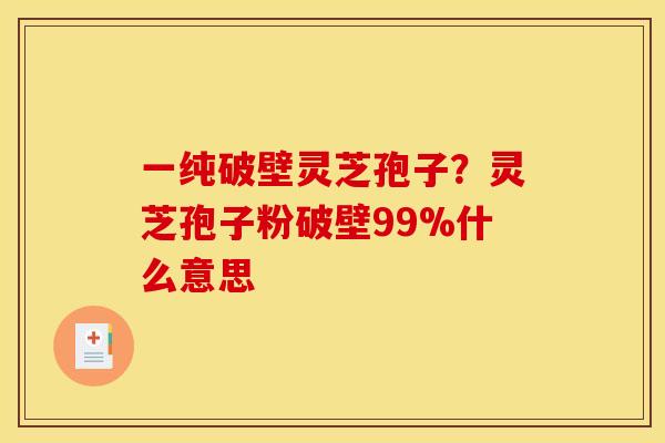 一纯破壁灵芝孢子？灵芝孢子粉破壁99%什么意思