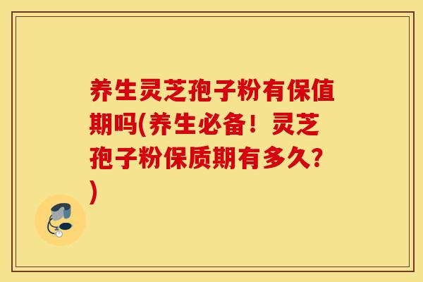养生灵芝孢子粉有保值期吗(养生必备！灵芝孢子粉保质期有多久？)