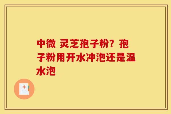 中微 灵芝孢子粉？孢子粉用开水冲泡还是温水泡