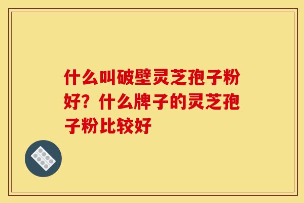 什么叫破壁灵芝孢子粉好？什么牌子的灵芝孢子粉比较好
