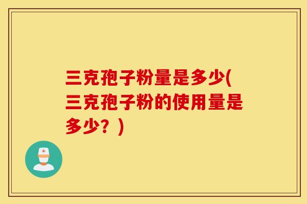 三克孢子粉量是多少(三克孢子粉的使用量是多少？)