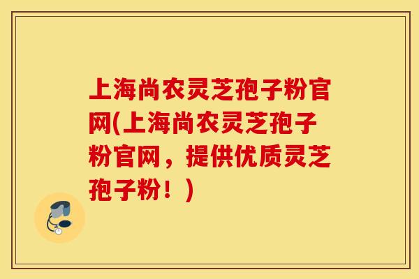 上海尚农灵芝孢子粉官网(上海尚农灵芝孢子粉官网，提供优质灵芝孢子粉！)