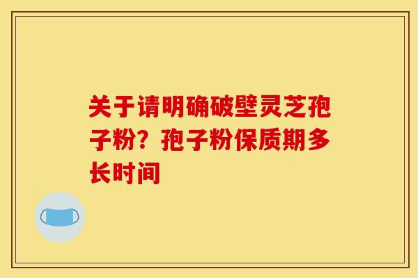 关于请明确破壁灵芝孢子粉？孢子粉保质期多长时间
