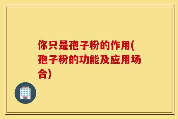 你只是孢子粉的作用(孢子粉的功能及应用场合)
