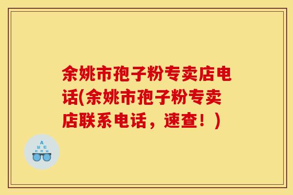 余姚市孢子粉专卖店电话(余姚市孢子粉专卖店联系电话，速查！)