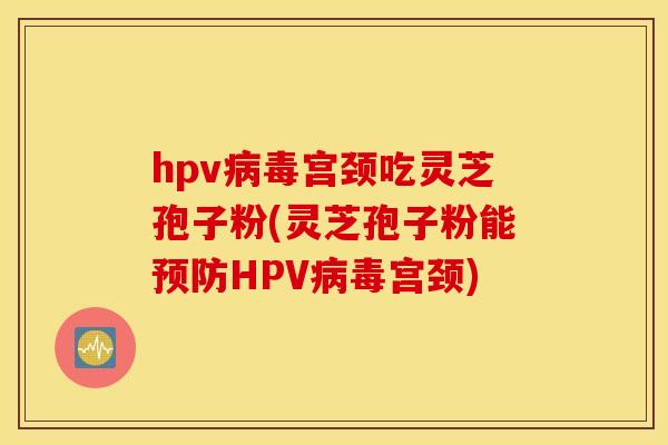 hpv病毒宫颈吃灵芝孢子粉(灵芝孢子粉能预防HPV病毒宫颈)