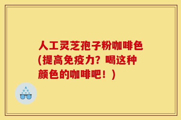人工灵芝孢子粉咖啡色(提高免疫力？喝这种颜色的咖啡吧！)