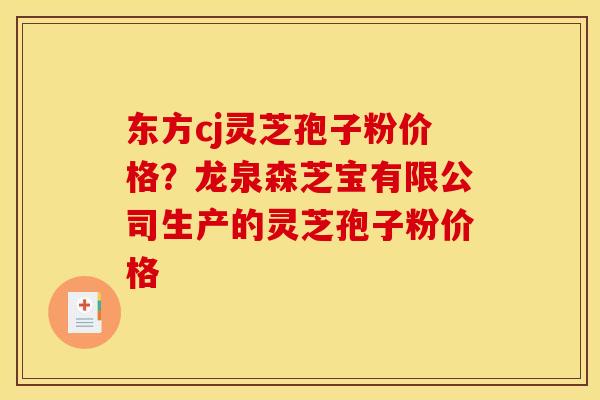 东方cj灵芝孢子粉价格？龙泉森芝宝有限公司生产的灵芝孢子粉价格