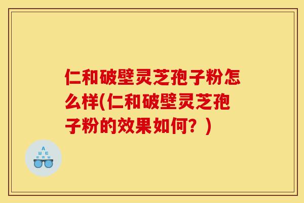 仁和破壁灵芝孢子粉怎么样(仁和破壁灵芝孢子粉的效果如何？)