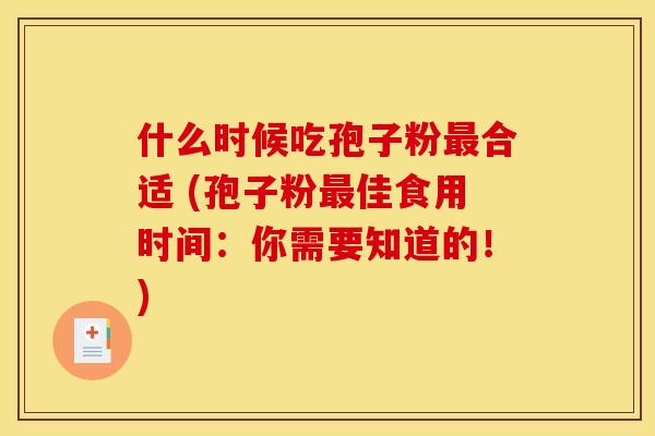 什么时候吃孢子粉最合适 (孢子粉最佳食用时间：你需要知道的！)