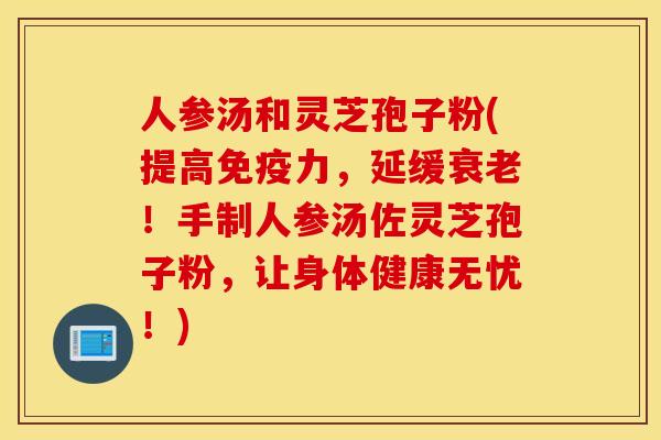 人参汤和灵芝孢子粉(提高免疫力，延缓衰老！手制人参汤佐灵芝孢子粉，让身体健康无忧！)