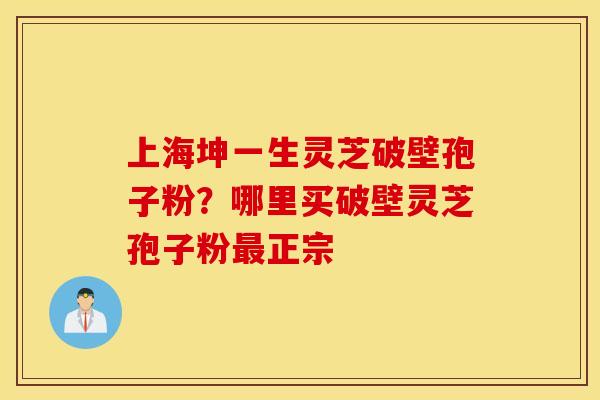 上海坤一生灵芝破壁孢子粉？哪里买破壁灵芝孢子粉正宗