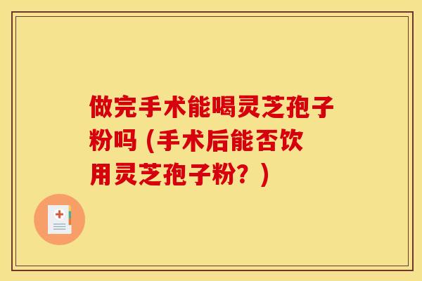 做完手术能喝灵芝孢子粉吗 (手术后能否饮用灵芝孢子粉？)