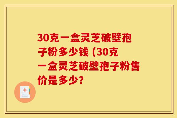 30克一盒灵芝破壁孢子粉多少钱 (30克一盒灵芝破壁孢子粉售价是多少？