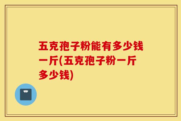 五克孢子粉能有多少钱一斤(五克孢子粉一斤多少钱)