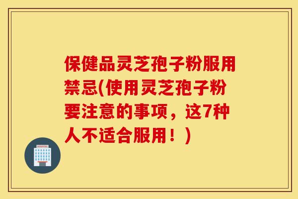 保健品灵芝孢子粉服用禁忌(使用灵芝孢子粉要注意的事项，这7种人不适合服用！)