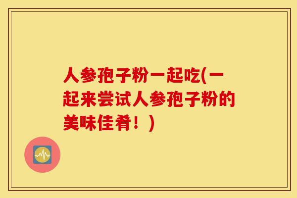 人参孢子粉一起吃(一起来尝试人参孢子粉的美味佳肴！)
