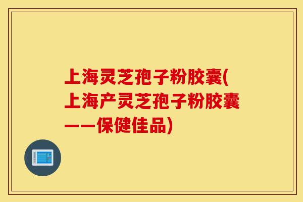 上海灵芝孢子粉胶囊(上海产灵芝孢子粉胶囊——保健佳品)