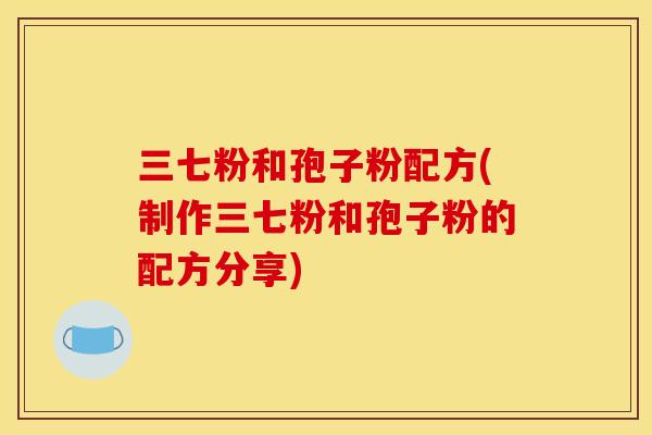 三七粉和孢子粉配方(制作三七粉和孢子粉的配方分享)